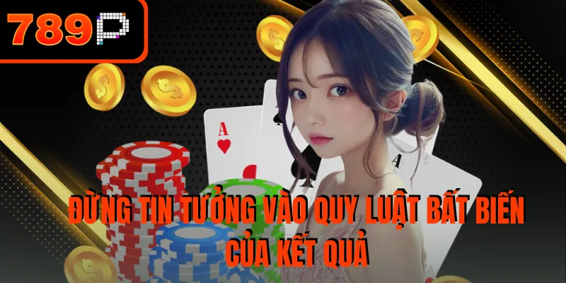 Đừng tin tưởng vào quy luật bất biến của kết quả