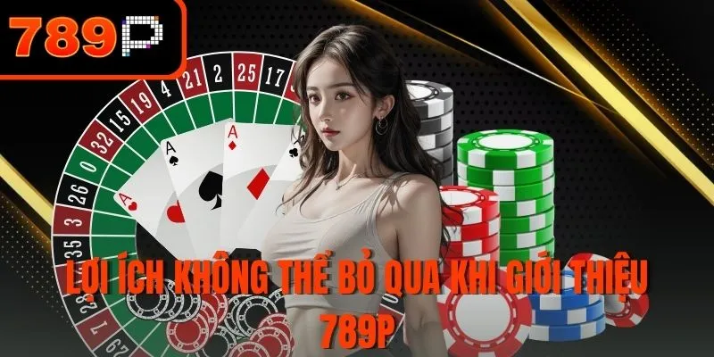 Lợi ích không thể bỏ qua khi giới thiệu 789P