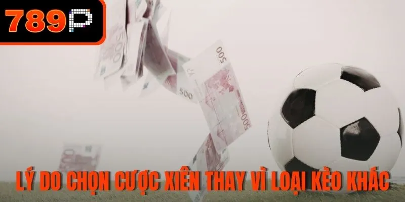 Lý do chọn cược xiên thay vì loại kèo khác
