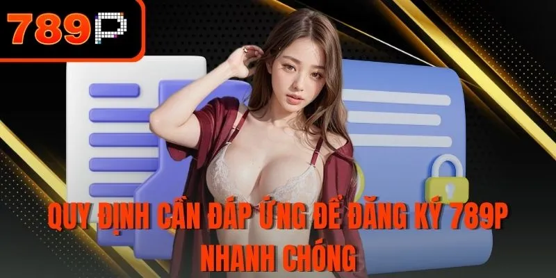 Quy định cần đáp ứng để đăng ký 789P nhanh chóng