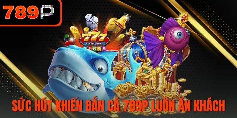 Sức hút khiến Bắn Cá 789P luôn ăn khách